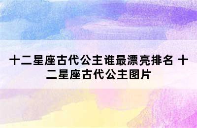 十二星座古代公主谁最漂亮排名 十二星座古代公主图片